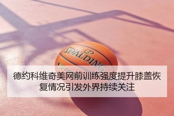 德约科维奇美网前训练强度提升膝盖恢复情况引发外界持续关注