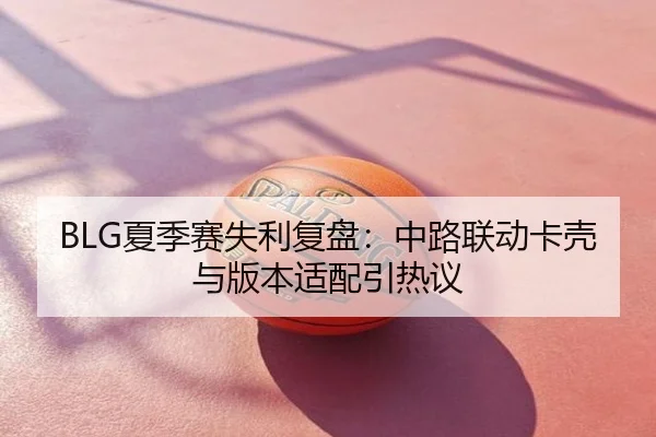 BLG夏季赛失利复盘：中路联动卡壳与版本适配引热议