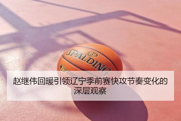 赵继伟回暖引领辽宁季前赛快攻节奏变化的深层观察
