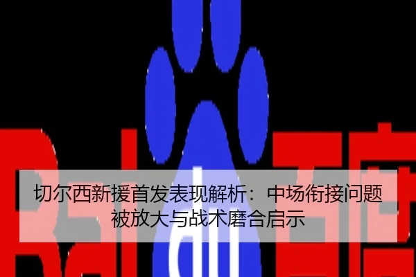 切尔西新援首发表现解析：中场衔接问题被放大与战术磨合启示